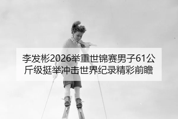 李发彬2026举重世锦赛男子61公斤级挺举冲击世界纪录精彩前瞻