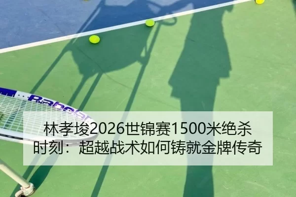 林孝埈2026世锦赛1500米绝杀时刻：超越战术如何铸就金牌传奇