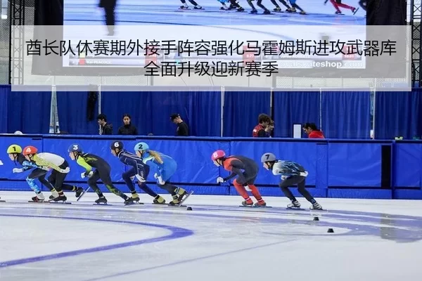 酋长队休赛期外接手阵容强化马霍姆斯进攻武器库全面升级迎新赛季（iGame）