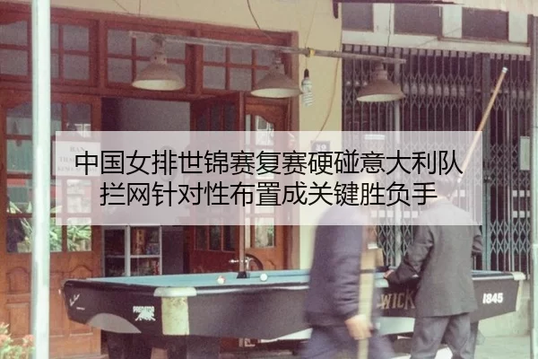 中国女排世锦赛复赛硬碰意大利队 拦网针对性布置成关键胜负手